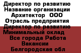 Директор по развитию › Название организации ­ Архитектор, ООО › Отрасль предприятия ­ Директор по развитию › Минимальный оклад ­ 1 - Все города Работа » Вакансии   . Белгородская обл.